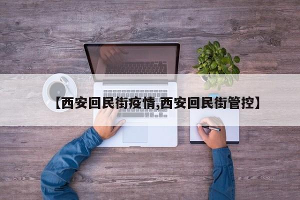 【西安回民街疫情,西安回民街管控】