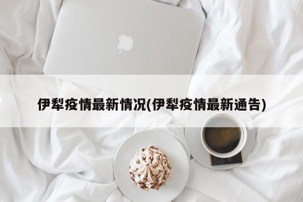 伊犁疫情最新情况(伊犁疫情最新通告)