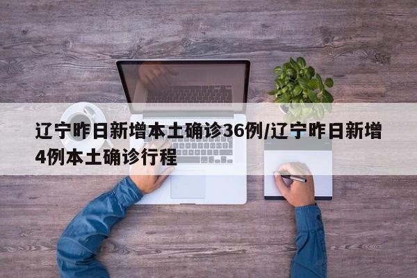 辽宁昨日新增本土确诊36例/辽宁昨日新增4例本土确诊行程