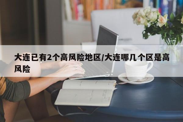大连已有2个高风险地区/大连哪几个区是高风险