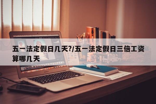五一法定假日几天?/五一法定假日三倍工资算哪几天