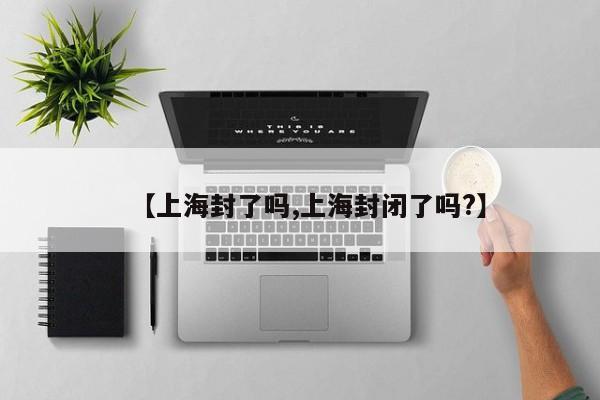 【上海封了吗,上海封闭了吗?】