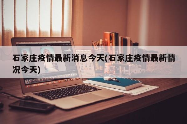 石家庄疫情最新消息今天(石家庄疫情最新情况今天)