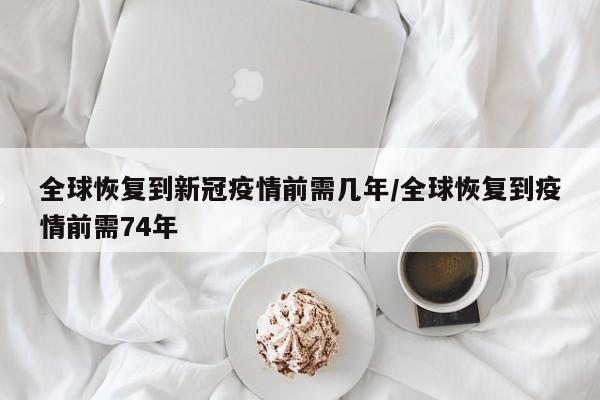 全球恢复到新冠疫情前需几年/全球恢复到疫情前需74年