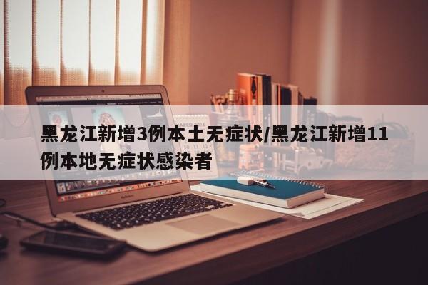 黑龙江新增3例本土无症状/黑龙江新增11例本地无症状感染者