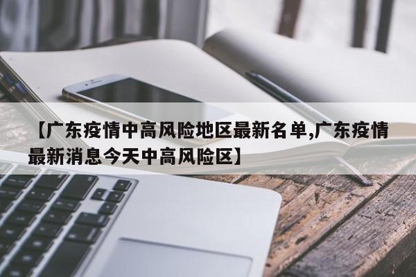 【广东疫情中高风险地区最新名单,广东疫情最新消息今天中高风险区】