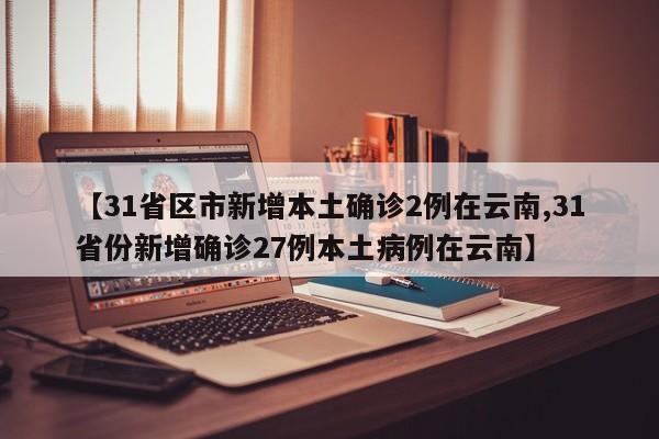 【31省区市新增本土确诊2例在云南,31省份新增确诊27例本土病例在云南】