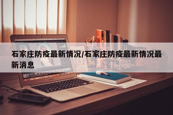 石家庄防疫最新情况/石家庄防疫最新情况最新消息