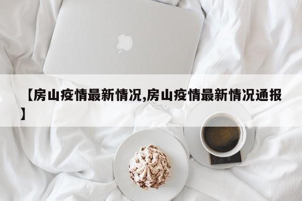 【房山疫情最新情况,房山疫情最新情况通报】