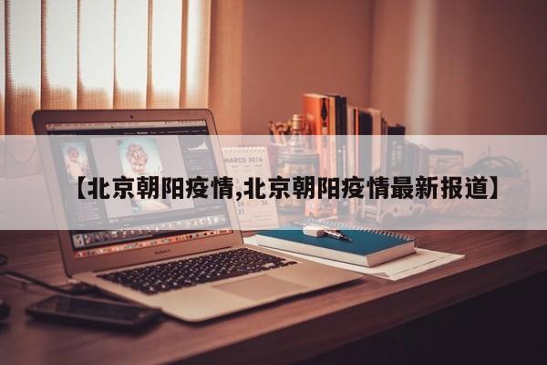 【北京朝阳疫情,北京朝阳疫情最新报道】