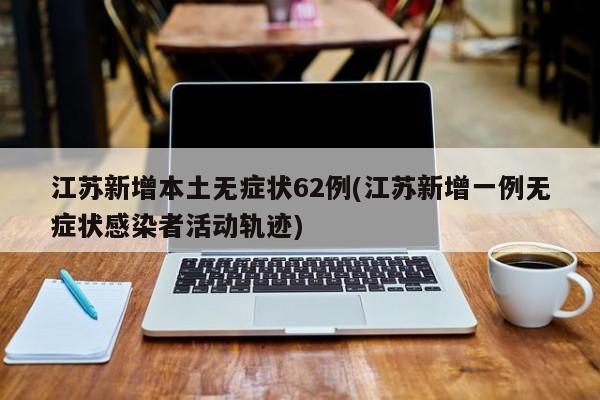 江苏新增本土无症状62例(江苏新增一例无症状感染者活动轨迹)