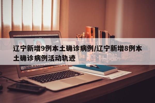辽宁新增9例本土确诊病例/辽宁新增8例本土确诊病例活动轨迹