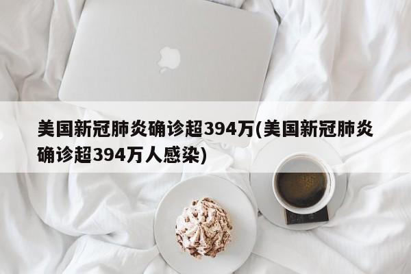 美国新冠肺炎确诊超394万(美国新冠肺炎确诊超394万人感染)