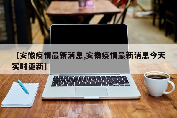 【安徽疫情最新消息,安徽疫情最新消息今天实时更新】