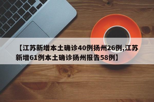 【江苏新增本土确诊40例扬州26例,江苏新增61例本土确诊扬州报告58例】