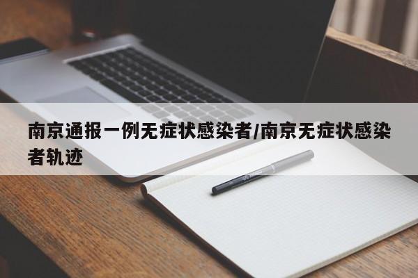 南京通报一例无症状感染者/南京无症状感染者轨迹