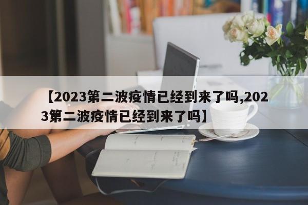 【2023第二波疫情已经到来了吗,2023第二波疫情已经到来了吗】