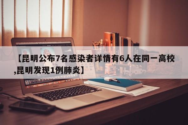 【昆明公布7名感染者详情有6人在同一高校,昆明发现1例肺炎】