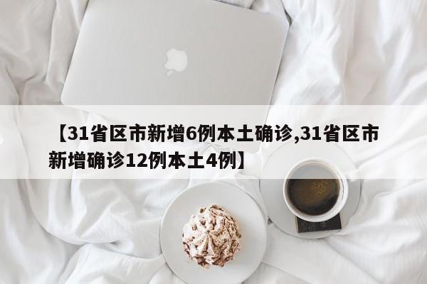 【31省区市新增6例本土确诊,31省区市新增确诊12例本土4例】