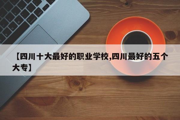 【四川十大最好的职业学校,四川最好的五个大专】