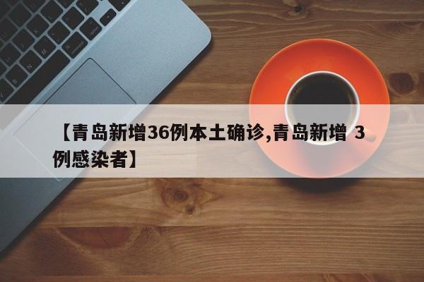 【青岛新增36例本土确诊,青岛新增 3 例感染者】