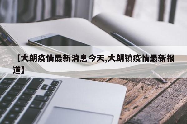 【大朗疫情最新消息今天,大朗镇疫情最新报道】