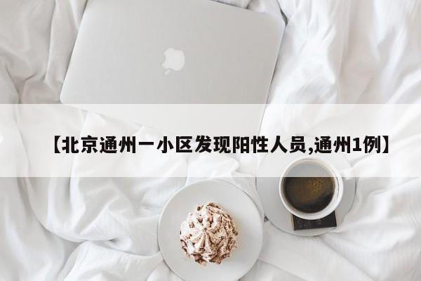 【北京通州一小区发现阳性人员,通州1例】