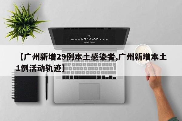 【广州新增29例本土感染者,广州新增本土1例活动轨迹】