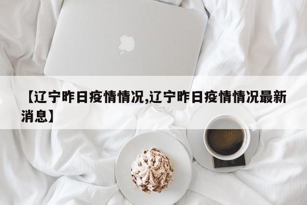 【辽宁昨日疫情情况,辽宁昨日疫情情况最新消息】