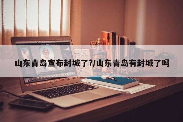 山东青岛宣布封城了?/山东青岛有封城了吗