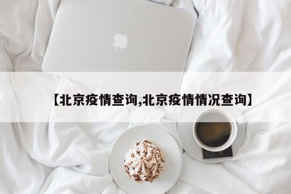 【北京疫情查询,北京疫情情况查询】