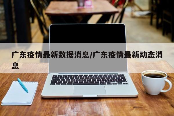 广东疫情最新数据消息/广东疫情最新动态消息