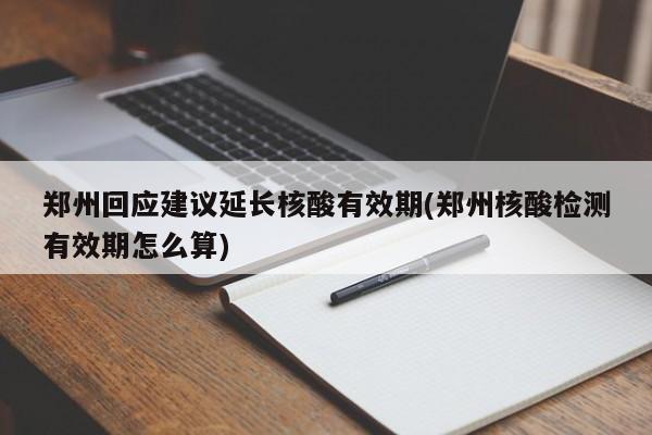 郑州回应建议延长核酸有效期(郑州核酸检测有效期怎么算)