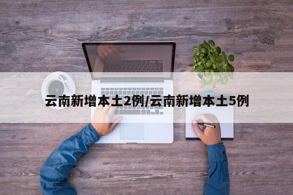 云南新增本土2例/云南新增本土5例