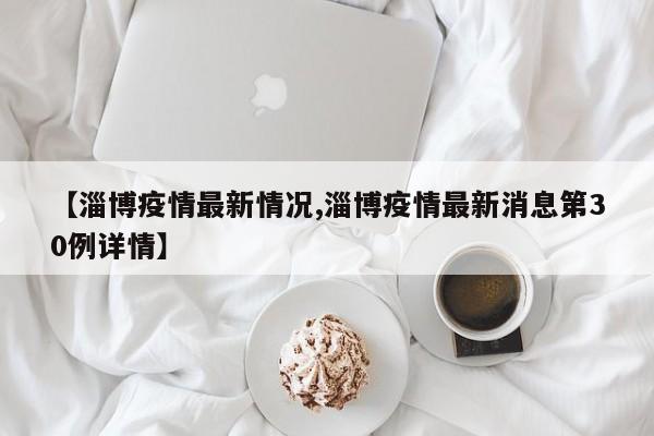 【淄博疫情最新情况,淄博疫情最新消息第30例详情】