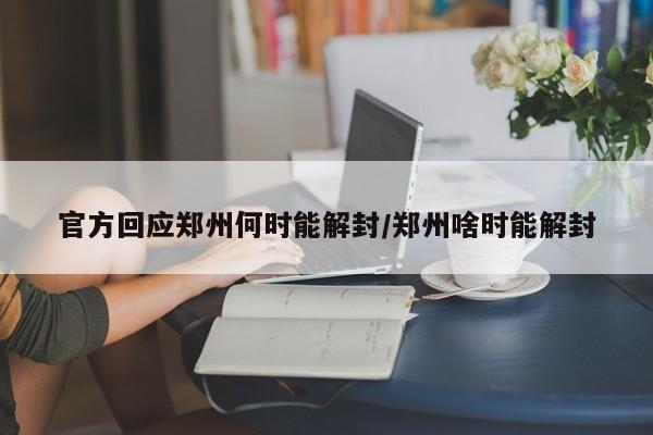官方回应郑州何时能解封/郑州啥时能解封