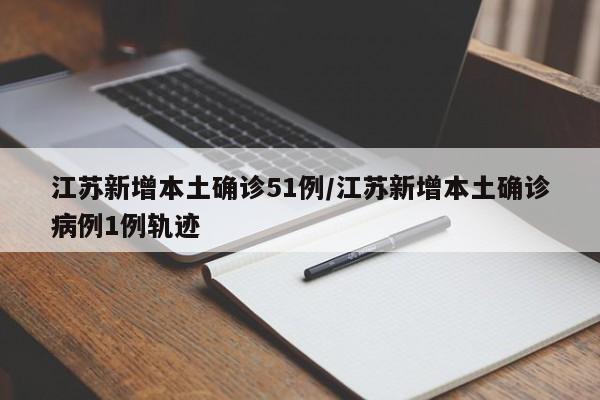 江苏新增本土确诊51例/江苏新增本土确诊病例1例轨迹