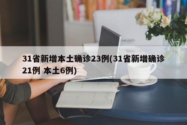 31省新增本土确诊23例(31省新增确诊21例 本土6例)