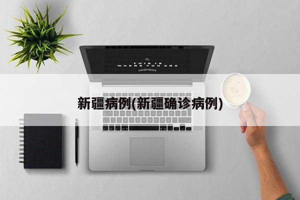 新疆病例(新疆确诊病例)