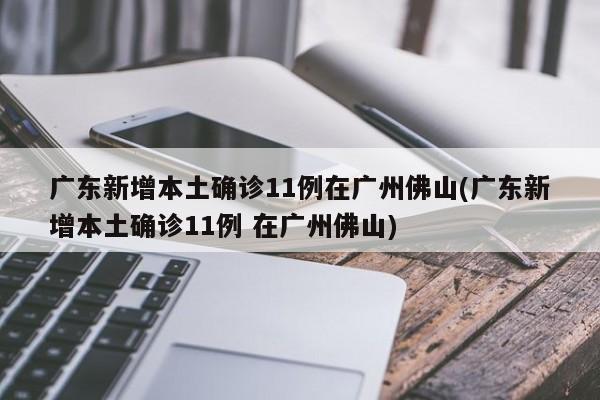 广东新增本土确诊11例在广州佛山(广东新增本土确诊11例 在广州佛山)