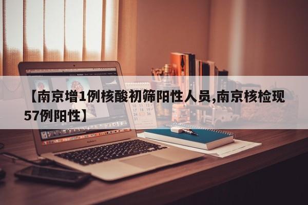 【南京增1例核酸初筛阳性人员,南京核检现57例阳性】