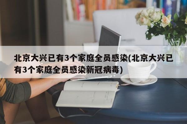 北京大兴已有3个家庭全员感染(北京大兴已有3个家庭全员感染新冠病毒)