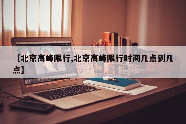 【北京高峰限行,北京高峰限行时间几点到几点】