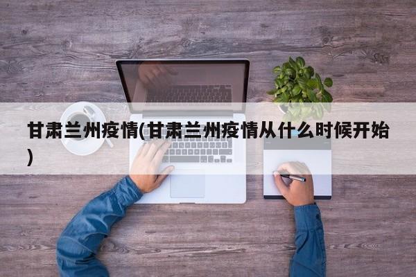 甘肃兰州疫情(甘肃兰州疫情从什么时候开始)