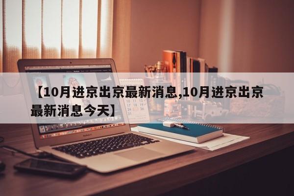 【10月进京出京最新消息,10月进京出京最新消息今天】