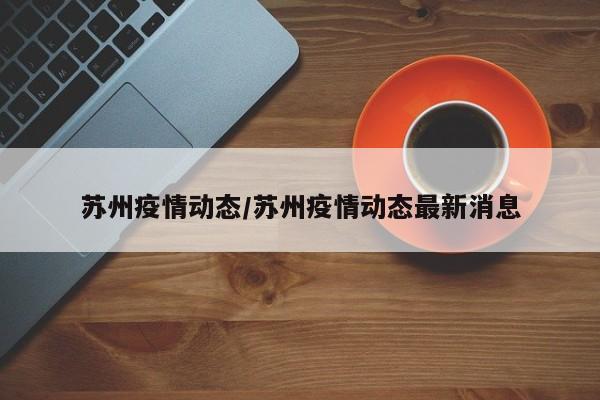 苏州疫情动态/苏州疫情动态最新消息