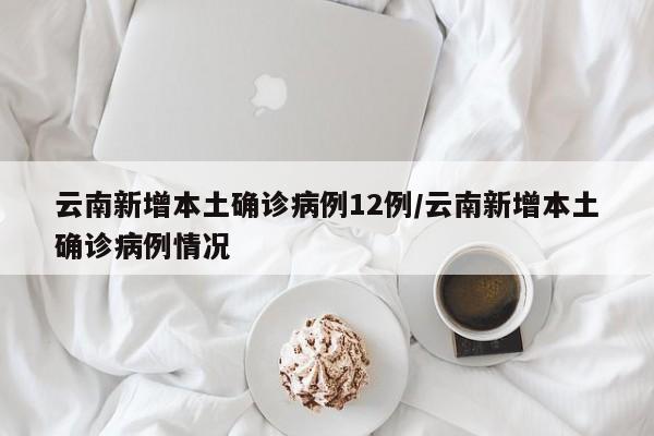 云南新增本土确诊病例12例/云南新增本土确诊病例情况