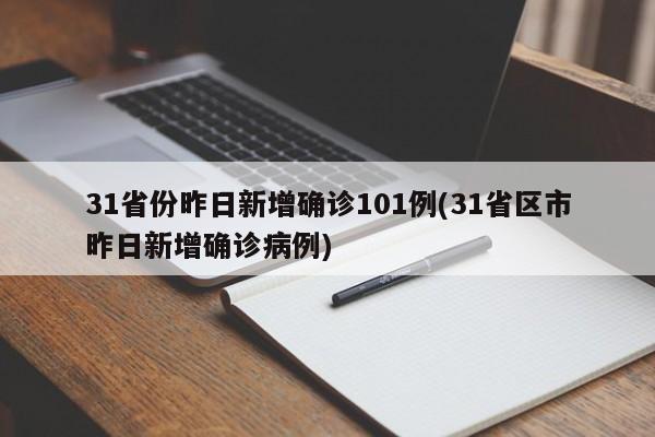 31省份昨日新增确诊101例(31省区市昨日新增确诊病例)