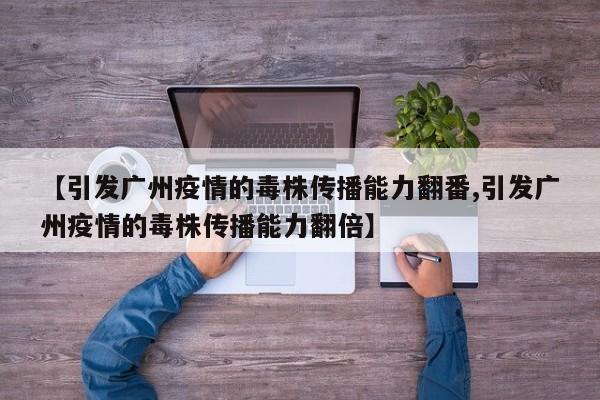 【引发广州疫情的毒株传播能力翻番,引发广州疫情的毒株传播能力翻倍】