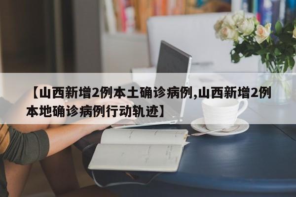 【山西新增2例本土确诊病例,山西新增2例本地确诊病例行动轨迹】
